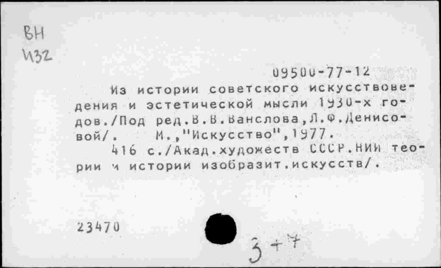 ﻿0950и-77-12
Из истории советского искусствоведения и эстетической мысли 1930-х годов./Под ре д.В.В.Ьанслова, Л,<Р. Денисовой/. И. , "Искусство",1977•
416 с./Акад.художеств СССР.НИИ тео рии и истории изобразит.искусств/.
23470